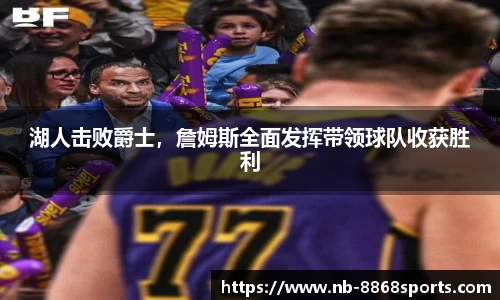 湖人击败爵士，詹姆斯全面发挥带领球队收获胜利