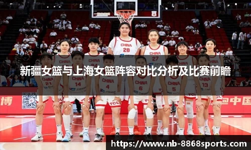 新疆女篮与上海女篮阵容对比分析及比赛前瞻