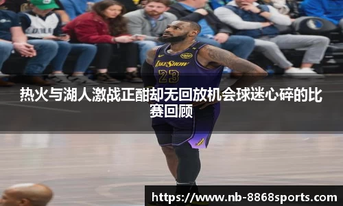 热火与湖人激战正酣却无回放机会球迷心碎的比赛回顾