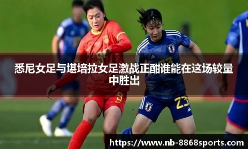 悉尼女足与堪培拉女足激战正酣谁能在这场较量中胜出