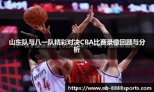 山东队与八一队精彩对决CBA比赛录像回顾与分析