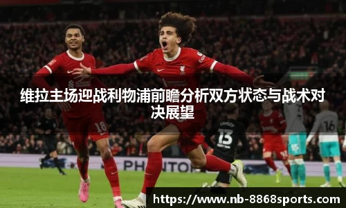 维拉主场迎战利物浦前瞻分析双方状态与战术对决展望