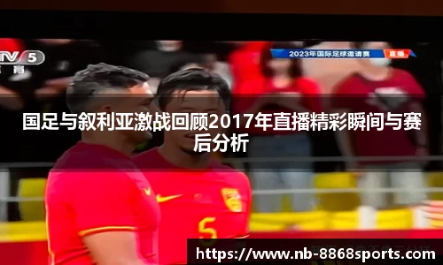 国足与叙利亚激战回顾2017年直播精彩瞬间与赛后分析
