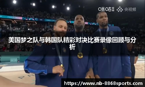 美国梦之队与韩国队精彩对决比赛录像回顾与分析