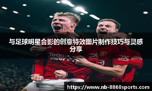 与足球明星合影的创意特效图片制作技巧与灵感分享