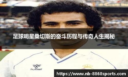足球明星桑切斯的奋斗历程与传奇人生揭秘