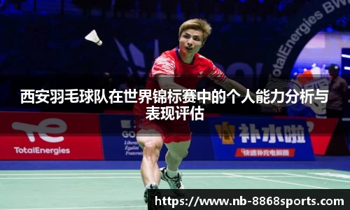 西安羽毛球队在世界锦标赛中的个人能力分析与表现评估