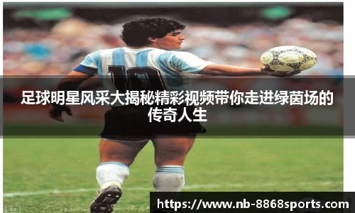 足球明星风采大揭秘精彩视频带你走进绿茵场的传奇人生