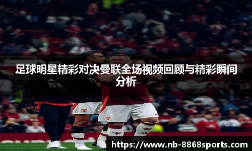 足球明星精彩对决曼联全场视频回顾与精彩瞬间分析