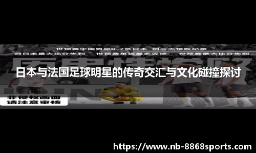 日本与法国足球明星的传奇交汇与文化碰撞探讨
