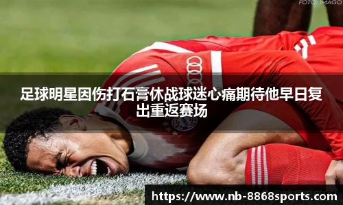 足球明星因伤打石膏休战球迷心痛期待他早日复出重返赛场