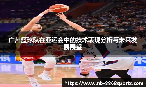 广州篮球队在亚运会中的技术表现分析与未来发展展望