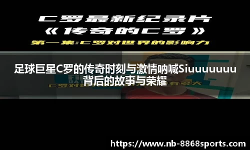 足球巨星C罗的传奇时刻与激情呐喊Siuuuuuuu背后的故事与荣耀