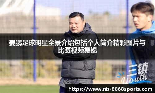 姜鹏足球明星全景介绍包括个人简介精彩图片与比赛视频集锦