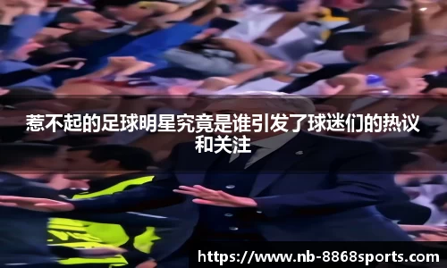 惹不起的足球明星究竟是谁引发了球迷们的热议和关注