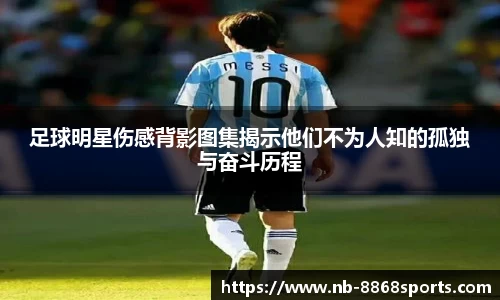 足球明星伤感背影图集揭示他们不为人知的孤独与奋斗历程